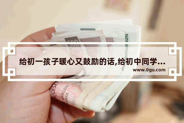 给初一孩子暖心又鼓励的话,给初中同学的暖心长句子