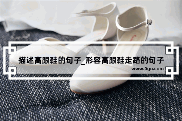 描述高跟鞋的句子_形容高跟鞋走路的句子