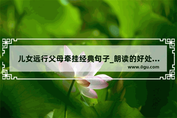 儿女远行父母牵挂经典句子_朗读的好处名句