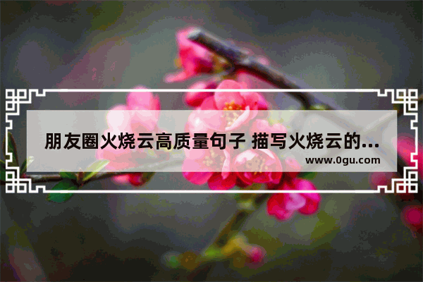 朋友圈火烧云高质量句子 描写火烧云的唯美句子