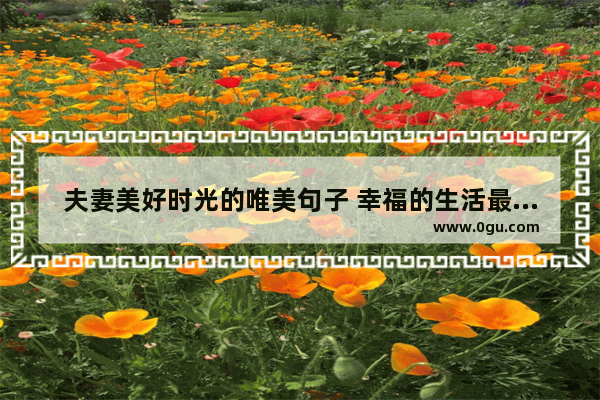 夫妻美好时光的唯美句子 幸福的生活最迷人的句子