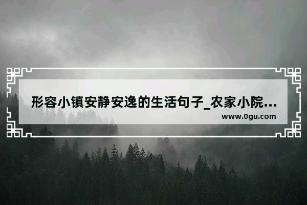 形容小镇安静安逸的生活句子_农家小院简单生活的句子