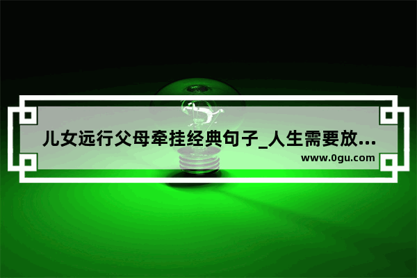 儿女远行父母牵挂经典句子_人生需要放下东西的句子