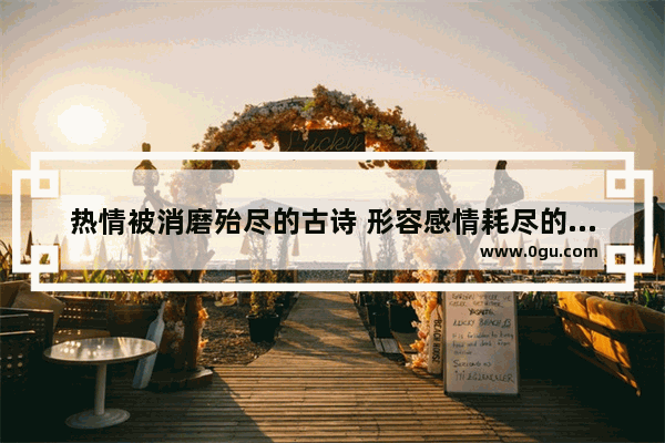热情被消磨殆尽的古诗 形容感情耗尽的诗词句子