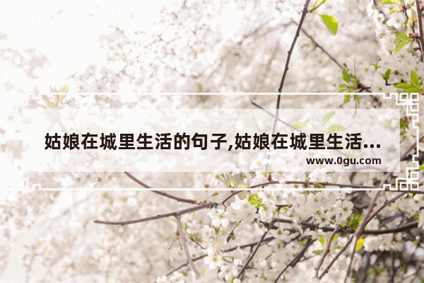 姑娘在城里生活的句子,姑娘在城里生活的句子