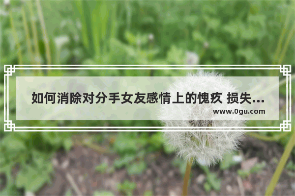 如何消除对分手女友感情上的愧疚 损失前女友的句子伤感