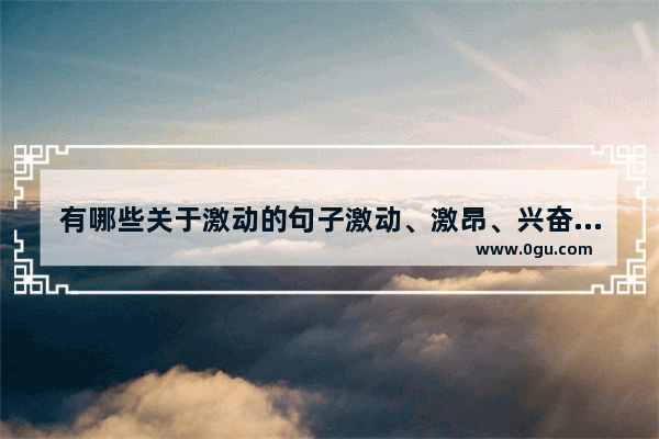 有哪些关于激动的句子激动、激昂、兴奋、感动 心情振奋激动的句子