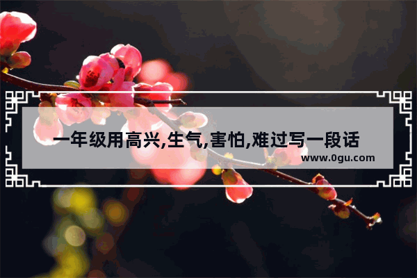 一年级用高兴,生气,害怕,难过写一段话 女子心情难过的句子