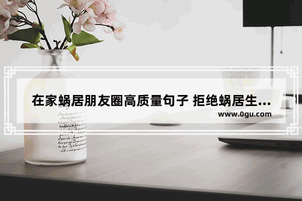 在家蜗居朋友圈高质量句子 拒绝蜗居生活的句子说说