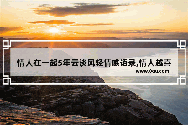 情人在一起5年云淡风轻情感语录,情人越喜欢越深的句子说说