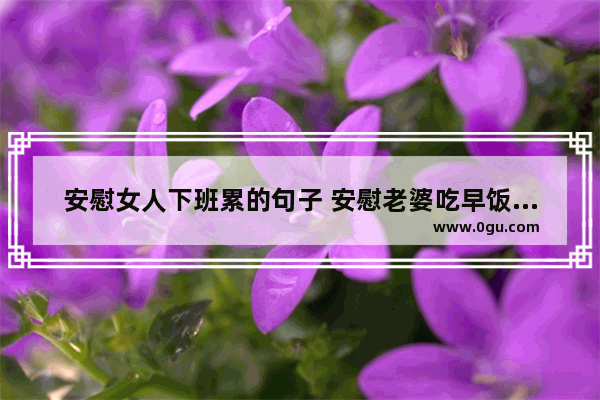 安慰女人下班累的句子 安慰老婆吃早饭的句子暖心