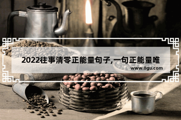 2022往事清零正能量句子,一句正能量唯美句子