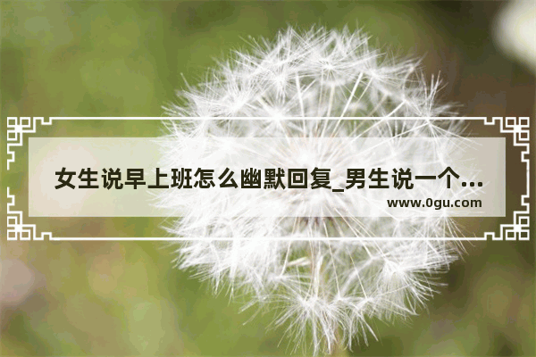 女生说早上班怎么幽默回复_男生说一个女生太幽默了说明什么