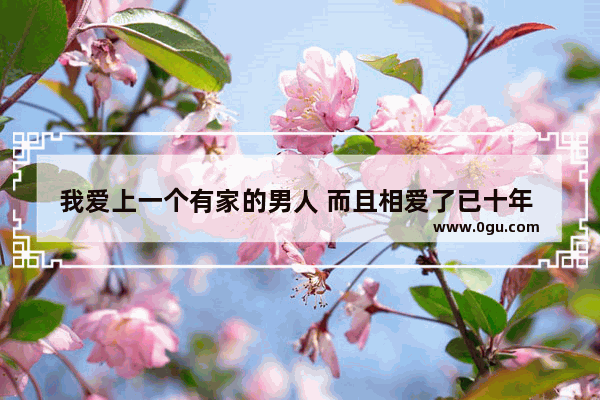 我爱上一个有家的男人 而且相爱了已十年 我该怎么办 描写男人感情好的句子短句