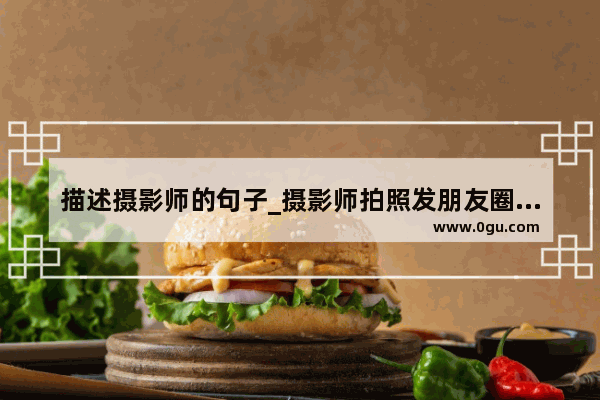 描述摄影师的句子_摄影师拍照发朋友圈的句子