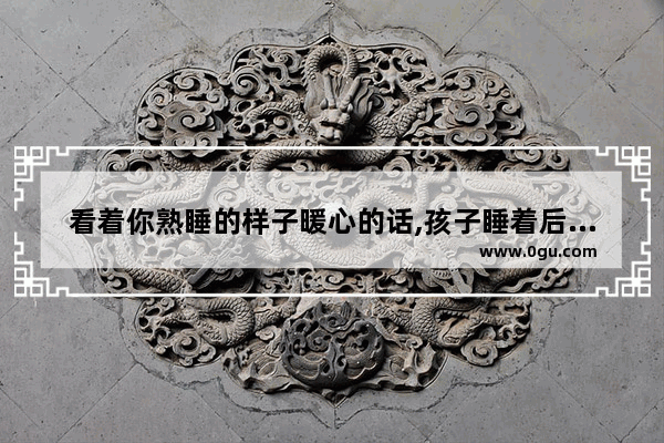 看着你熟睡的样子暖心的话,孩子睡着后的暖心句子简短