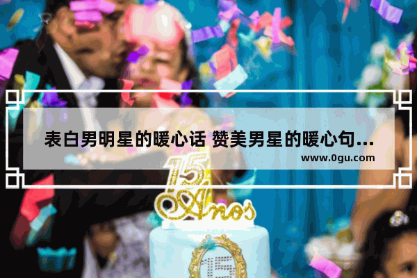 表白男明星的暖心话 赞美男星的暖心句子简短