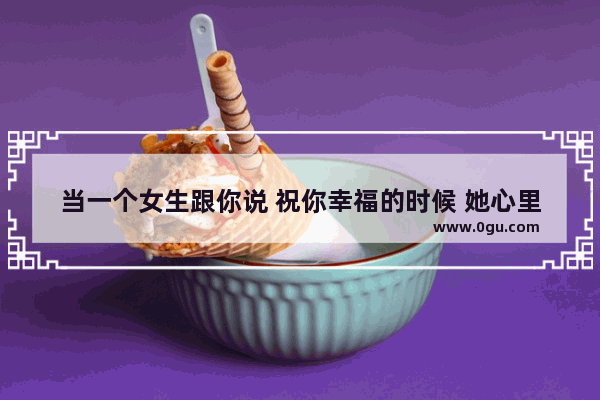 当一个女生跟你说 祝你幸福的时候 她心里是怎么想的？最好女生回答,祝福永远幸福快乐的句子