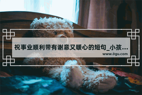 祝事业顺利带有谢意又暖心的短句_小孩生日祝福语2021简短暖心短句