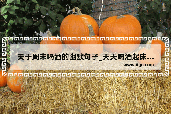 关于周末喝酒的幽默句子_天天喝酒起床发朋友圈的句子