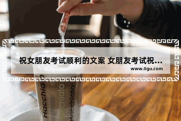 祝女朋友考试顺利的文案 女朋友考试祝福的句子暖心