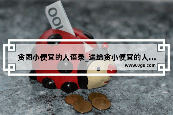 贪图小便宜的人语录_送给贪小便宜的人句子