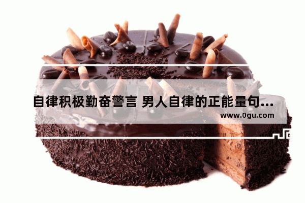 自律积极勤奋警言 男人自律的正能量句子简短