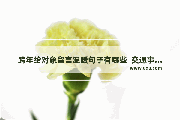 跨年给对象留言温暖句子有哪些_交通事故给对象留言暖心短句