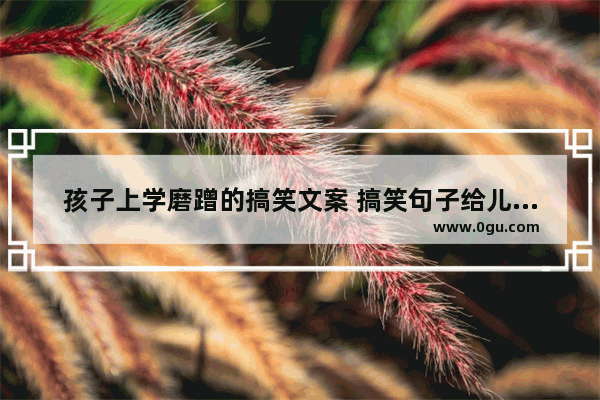 孩子上学磨蹭的搞笑文案 搞笑句子给儿子上课