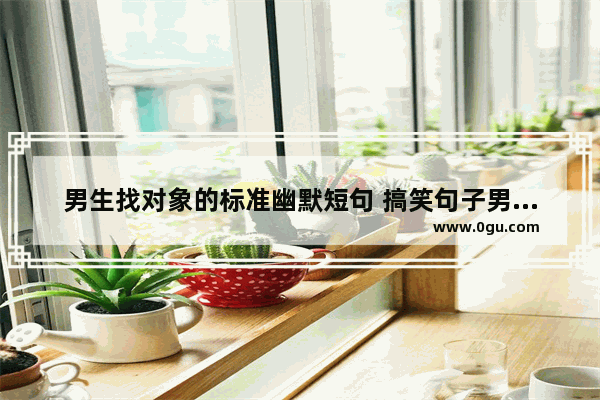 男生找对象的标准幽默短句 搞笑句子男生专用短句