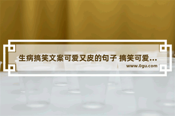 生病搞笑文案可爱又皮的句子 搞笑可爱的生活句子说说