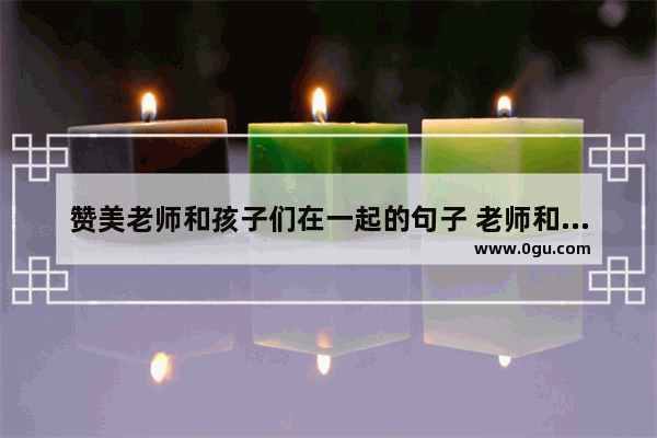 赞美老师和孩子们在一起的句子 老师和同学的感情句子说说