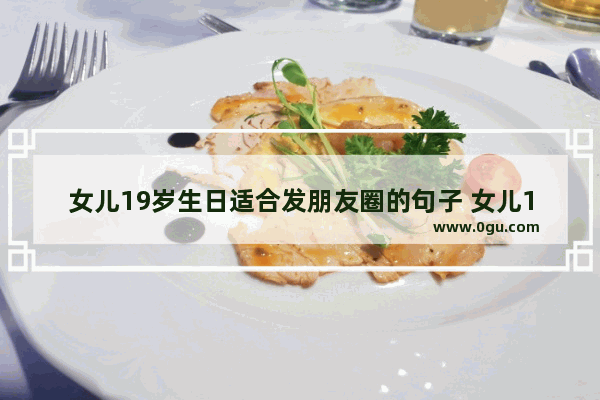 女儿19岁生日适合发朋友圈的句子 女儿19岁生日的祝福句子