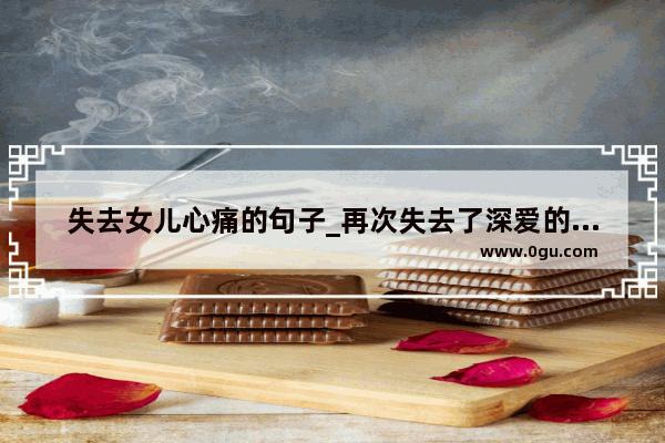 失去女儿心痛的句子_再次失去了深爱的初恋 我该怎么面对？怎么走出伤悲