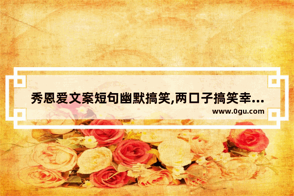 秀恩爱文案短句幽默搞笑,两口子搞笑幸福句子