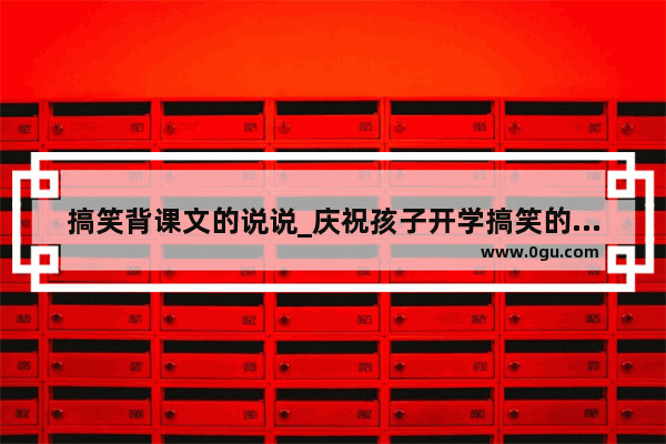 搞笑背课文的说说_庆祝孩子开学搞笑的句子