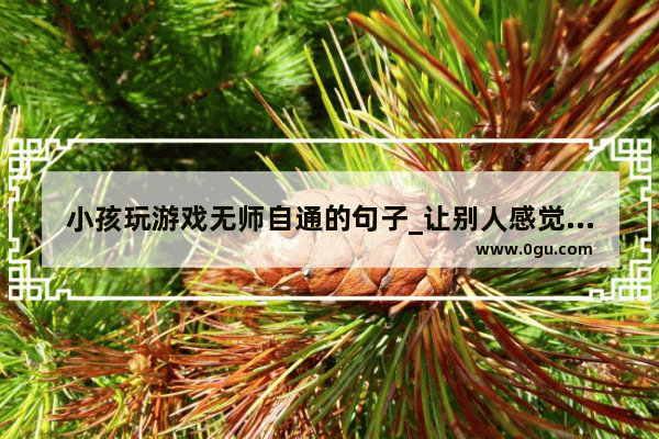 小孩玩游戏无师自通的句子_让别人感觉你很厉害的句子
