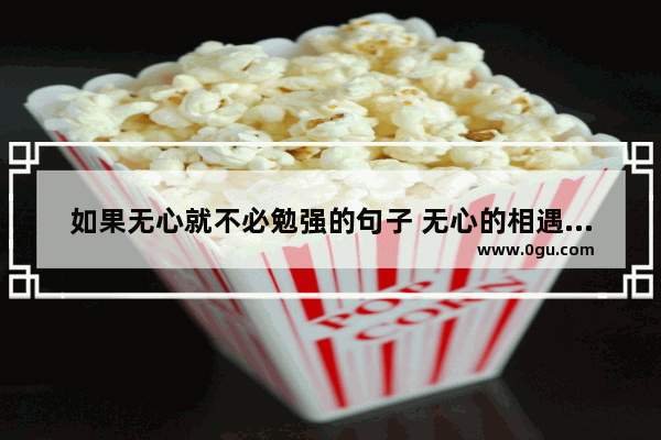 如果无心就不必勉强的句子 无心的相遇正能量句子说说