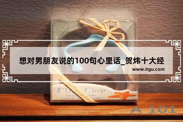 想对男朋友说的100句心里话_贺炜十大经典语录文字版