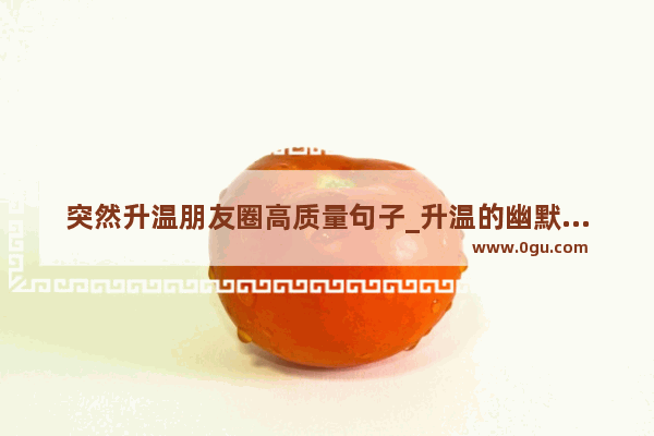 突然升温朋友圈高质量句子_升温的幽默句子