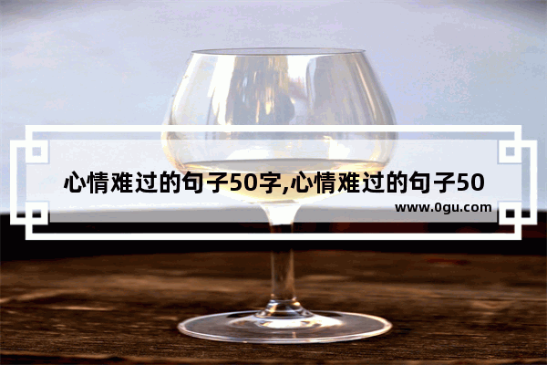 心情难过的句子50字,心情难过的句子50字