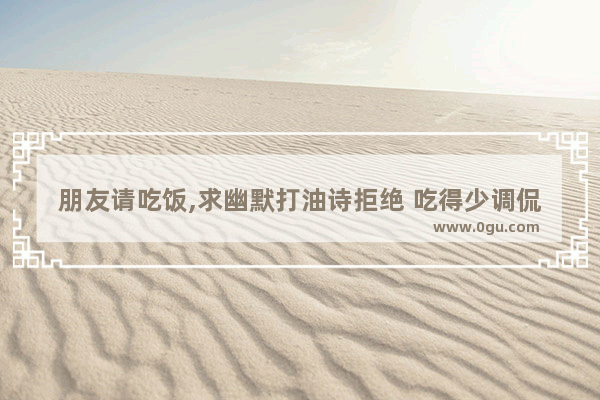 朋友请吃饭,求幽默打油诗拒绝 吃得少调侃句子搞笑