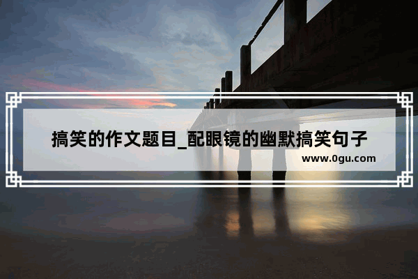 搞笑的作文题目_配眼镜的幽默搞笑句子