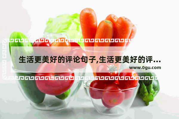生活更美好的评论句子,生活更美好的评论句子