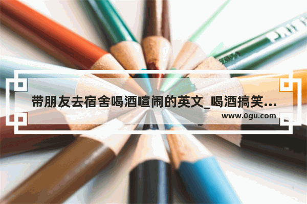 带朋友去宿舍喝酒喧闹的英文_喝酒搞笑英文句子