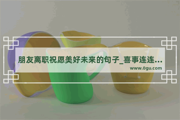 朋友离职祝愿美好未来的句子_喜事连连的好句子