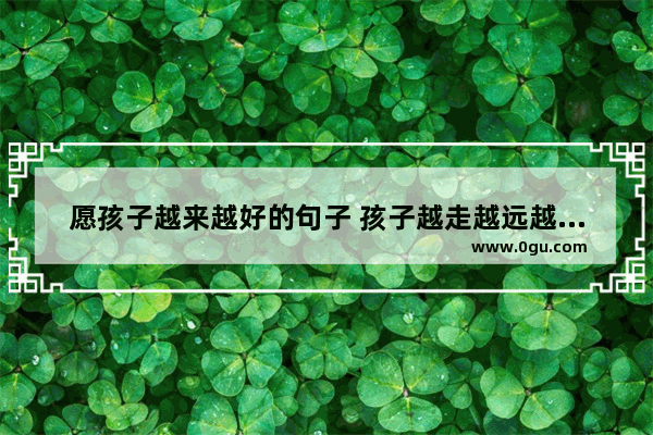 愿孩子越来越好的句子 孩子越走越远越幸福的句子