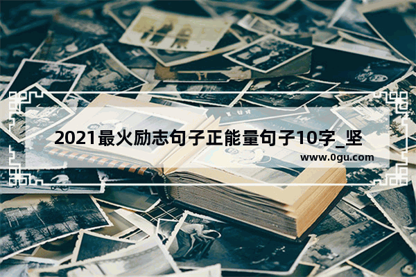 2021最火励志句子正能量句子10字_坚持的句子正能量语录经典