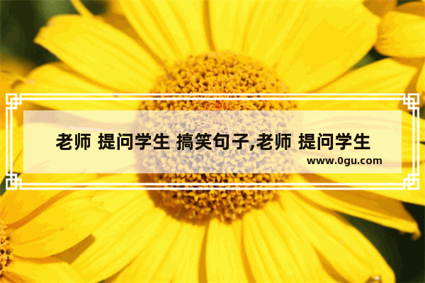 老师 提问学生 搞笑句子,老师 提问学生 搞笑句子