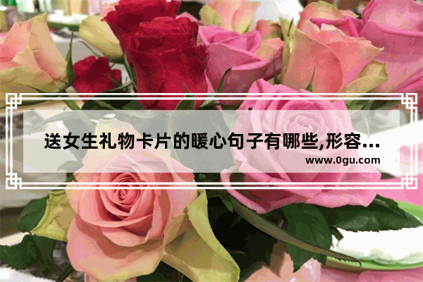 送女生礼物卡片的暖心句子有哪些,形容别人说话暖你心的句子